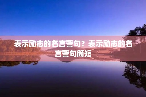 表示励志的名言警句?表示励志的名言警句简短 表示励志的名言警句?表示励志的名言警句简短