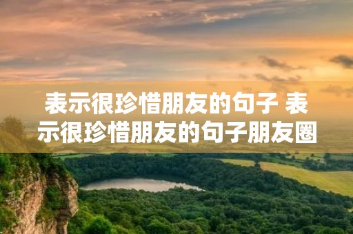 表示很珍惜朋友的句子 表示很珍惜朋友的句子朋友圈 表示很珍惜朋友的句子 表示很珍惜朋友的句子朋友圈
