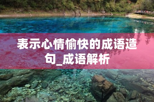 表示心情愉快的成语造句_成语解析