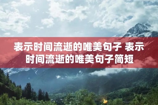 表示时间流逝的唯美句子 表示时间流逝的唯美句子简短 表示时间流逝的唯美句子 表示时间流逝的唯美句子简短