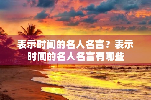 表示时间的名人名言?表示时间的名人名言有哪些 表示时间的名人名言?表示时间的名人名言有哪些