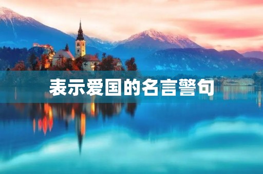 表示爱国的名言警句(表示爱国的名言警句有哪些) 表示爱国的名言警句(表示爱国的名言警句有哪些)