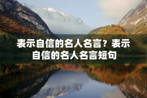 表示自信的名人名言?表示自信的名人名言短句 表示自信的名人名言?表示自信的名人名言短句
