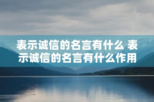 表示诚信的名言有什么 表示诚信的名言有什么作用 表示诚信的名言有什么 表示诚信的名言有什么作用