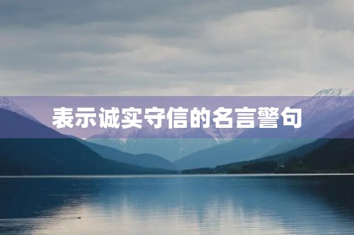 表示诚实守信的名言警句(表示诚实守信的名言警句和成语) 表示诚实守信的名言警句(表示诚实守信的名言警句和成语)