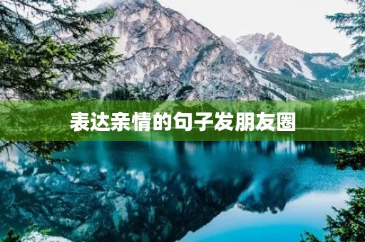 表达亲情的句子发朋友圈(表达亲情的句子发朋友圈简短) 表达亲情的句子发朋友圈(表达亲情的句子发朋友圈简短)