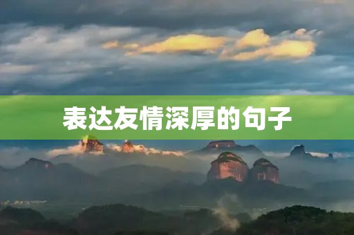 表达友情深厚的句子，表达友情深厚的句子古句