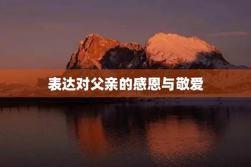表达对父亲的感恩与敬爱,让父亲节更有意义 表达对父亲的感恩与敬爱,让父亲节更有意义