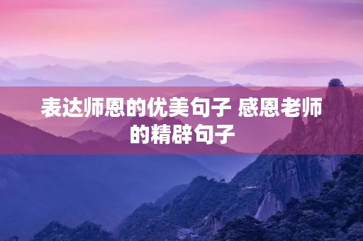 表达师恩的优美句子 感恩老师的精辟句子 表达师恩的优美句子 感恩老师的精辟句子