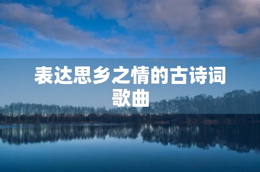 表达思乡之情的古诗词歌曲 表达思乡之情的古诗词歌曲
