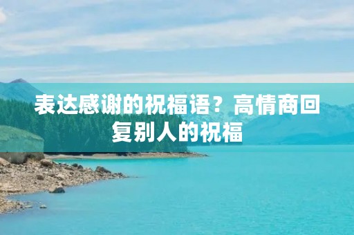 表达感谢的祝福语？高情商回复别人的祝福