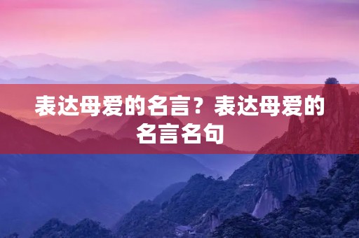 表达母爱的名言？表达母爱的名言名句