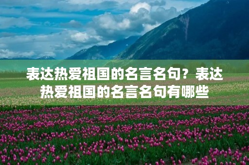 表达热爱祖国的名言名句？表达热爱祖国的名言名句有哪些