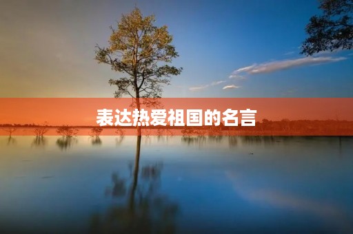 表达热爱祖国的名言，表达热爱祖国的名言警句