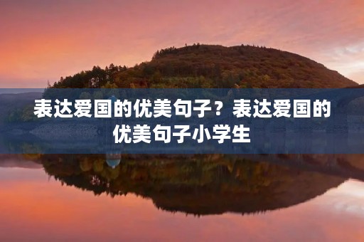 表达爱国的优美句子?表达爱国的优美句子小学生 表达爱国的优美句子?表达爱国的优美句子小学生