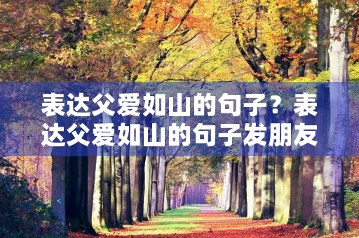 表达父爱如山的句子？表达父爱如山的句子发朋友圈