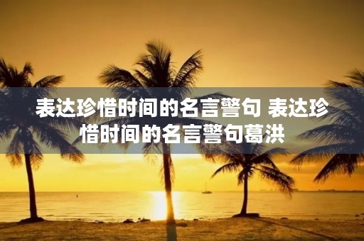 表达珍惜时间的名言警句 表达珍惜时间的名言警句葛洪