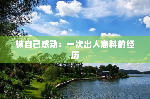 被自己感动:一次出人意料的经历 被自己感动:一次出人意料的经历