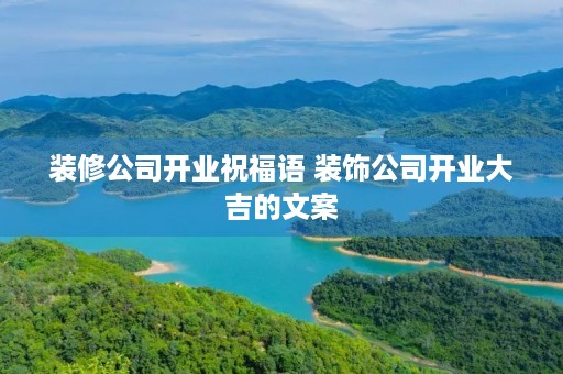 装修公司开业祝福语 装饰公司开业大吉的文案