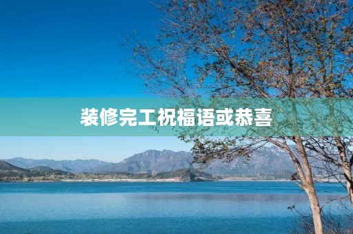 装修完工祝福语或恭喜(装修公司竣工祝福语)