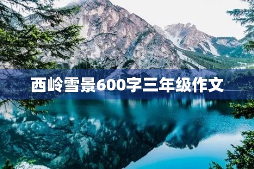 西岭雪景600字三年级作文 西岭雪景600字三年级作文