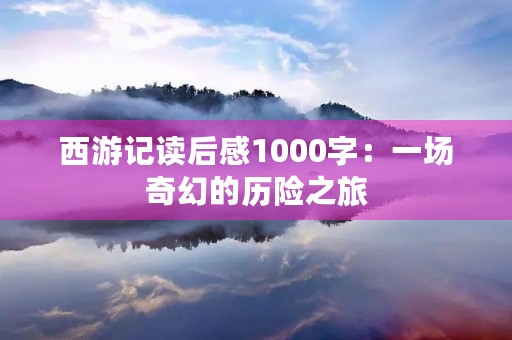 西游记读后感1000字：一场奇幻的历险之旅