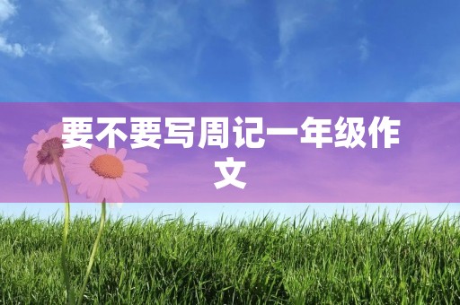 要不要写周记一年级作文 要不要写周记一年级作文
