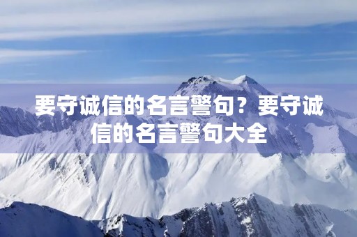 要守诚信的名言警句?要守诚信的名言警句大全 要守诚信的名言警句?要守诚信的名言警句大全