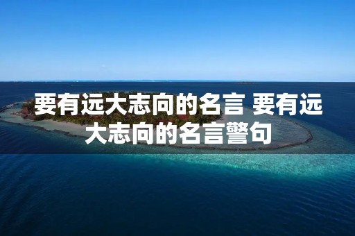 要有远大志向的名言 要有远大志向的名言警句 要有远大志向的名言 要有远大志向的名言警句