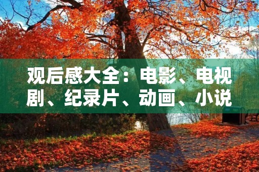 观后感大全:电影、电视剧、纪录片、动画、小说、音乐等各类作品的感悟分享 观后感大全:电影、电视剧、纪录片、动画、小说、音乐等各类作品的感悟分享