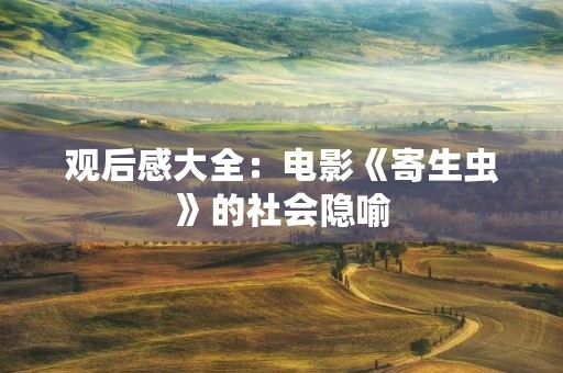 观后感大全:电影《寄生虫》的社会隐喻 观后感大全:电影《寄生虫》的社会隐喻