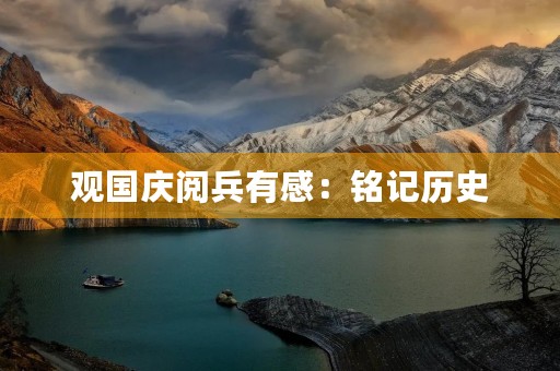 观国庆阅兵有感：铭记历史，展望未来