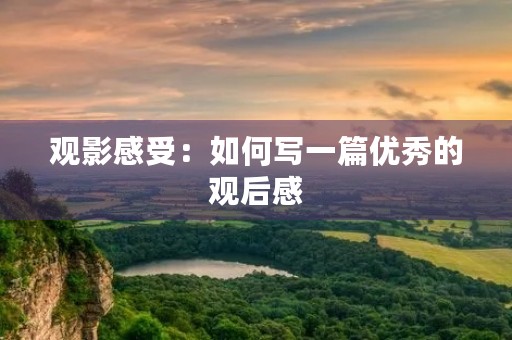 观影感受：如何写一篇优秀的观后感