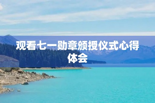 观看七一勋章颁授仪式心得体会,观国家勋章授勋仪式感想