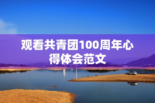 观看共青团100周年心得体会范文