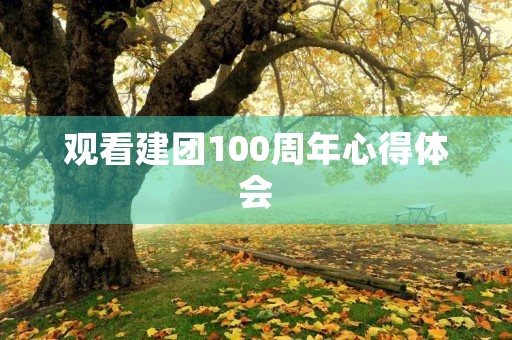 观看建团100周年心得体会 观看建团100周年心得体会