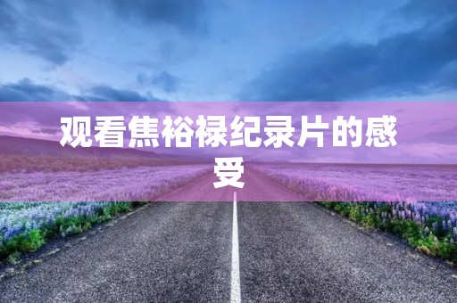 观看焦裕禄纪录片的感受 观看焦裕禄纪录片的感受
