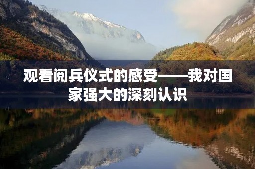 观看阅兵仪式的感受——我对国家强大的深刻认识 观看阅兵仪式的感受——我对国家强大的深刻认识