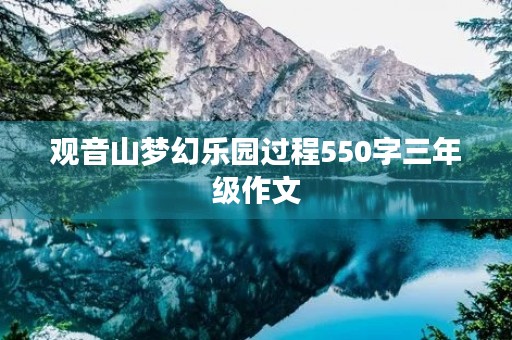 观音山梦幻乐园过程550字三年级作文 观音山梦幻乐园过程550字三年级作文