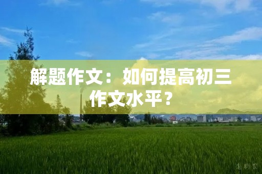 解题作文：如何提高初三作文水平？