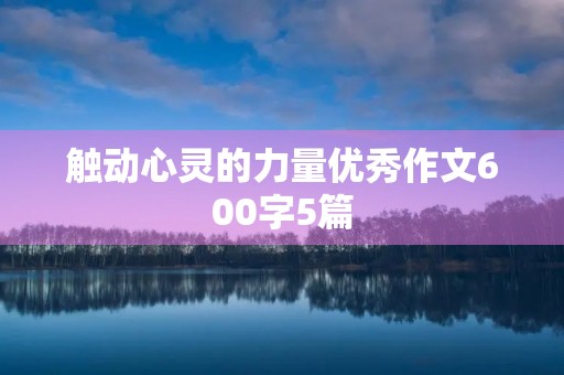 触动心灵的力量优秀作文600字5篇 触动心灵的力量优秀作文600字5篇