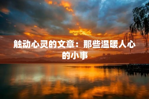 触动心灵的文章:那些温暖人心的小事 触动心灵的文章:那些温暖人心的小事
