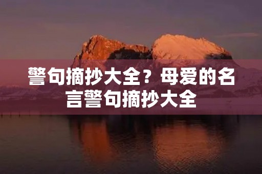警句摘抄大全?母爱的名言警句摘抄大全 警句摘抄大全?母爱的名言警句摘抄大全