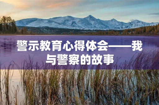警示教育心得体会——我与警察的故事 警示教育心得体会——我与警察的故事