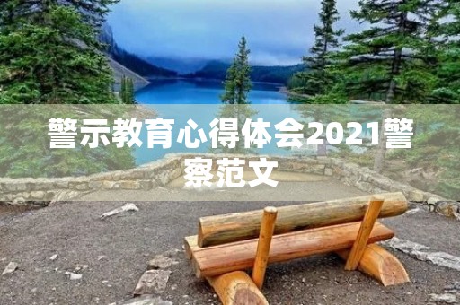 警示教育心得体会2021警察范文