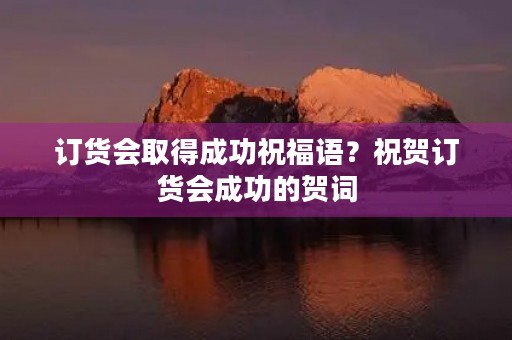 订货会取得成功祝福语？祝贺订货会成功的贺词