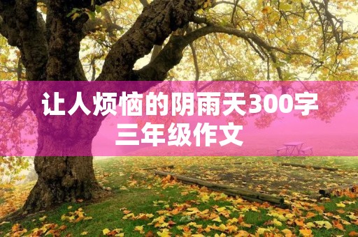 让人烦恼的阴雨天300字三年级作文 让人烦恼的阴雨天300字三年级作文