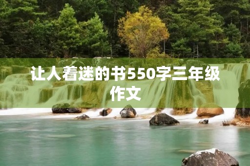 让人着迷的书550字三年级作文 让人着迷的书550字三年级作文