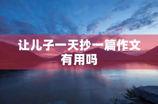 让儿子一天抄一篇作文有用吗 让儿子一天抄一篇作文有用吗
