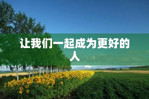 让我们一起成为更好的人 让我们一起成为更好的人